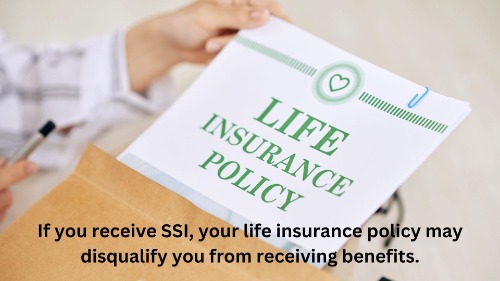 if you own a life insurance policy, the policy may disqualify you from receiving SSI benefits.